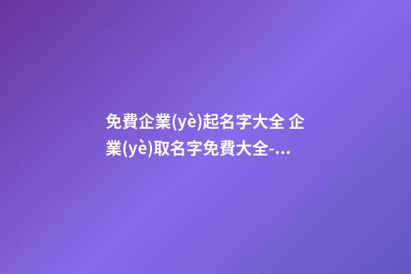 免費企業(yè)起名字大全 企業(yè)取名字免費大全-名學(xué)網(wǎng)